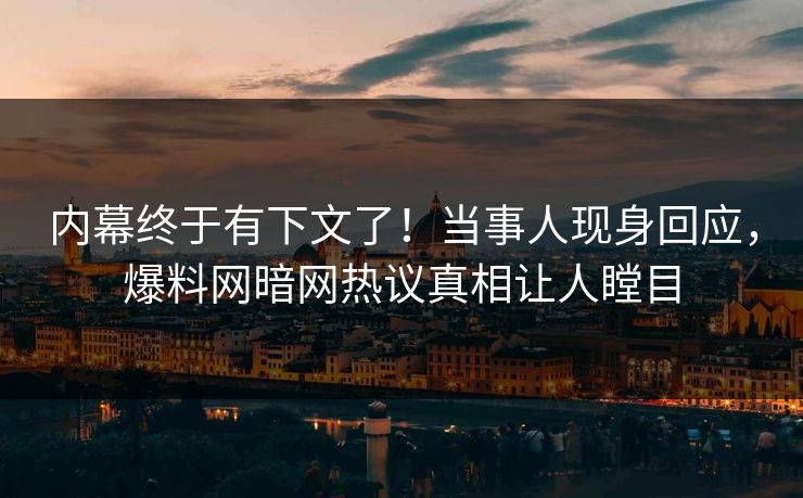 内幕终于有下文了！当事人现身回应，爆料网暗网热议真相让人瞠目