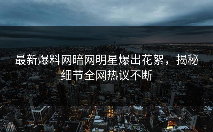 最新爆料网暗网明星爆出花絮，揭秘细节全网热议不断