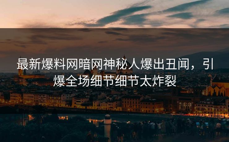 最新爆料网暗网神秘人爆出丑闻，引爆全场细节细节太炸裂