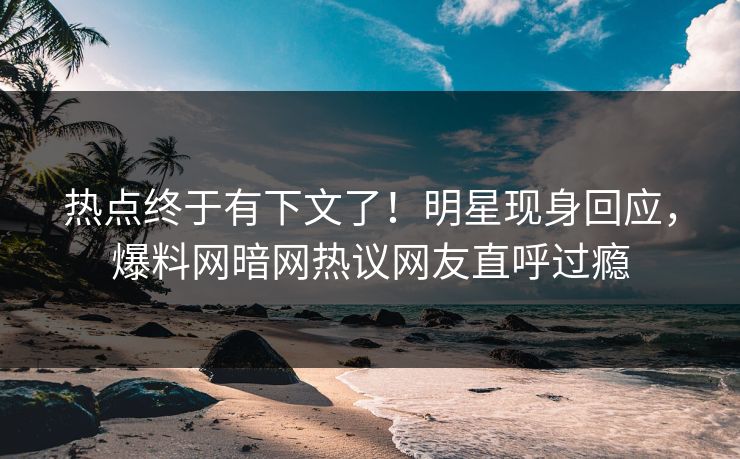 热点终于有下文了!明星现身回应,爆料网暗网热议网友直呼过瘾