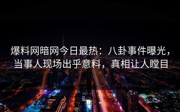 爆料网暗网今日最热：八卦事件曝光，当事人现场出乎意料，真相让人瞠目