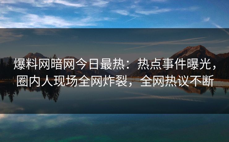 爆料网暗网今日最热：热点事件曝光，圈内人现场全网炸裂，全网热议不断