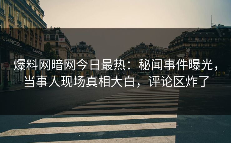 爆料网暗网今日最热:秘闻事件曝光,当事人现场真相大白,评论区炸了