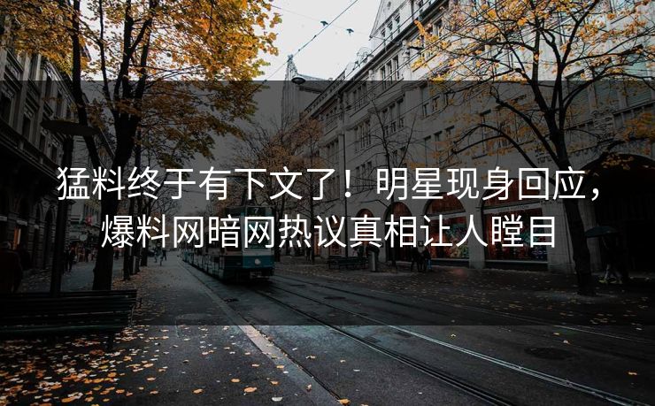 猛料终于有下文了！明星现身回应，爆料网暗网热议真相让人瞠目