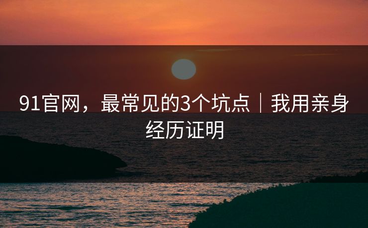 91官网，最常见的3个坑点｜我用亲身经历证明