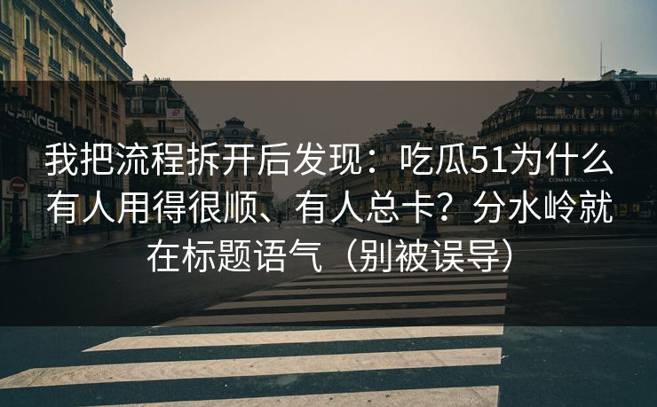 我把流程拆开后发现：吃瓜51为什么有人用得很顺、有人总卡？分水岭就在标题语气（别被误导）