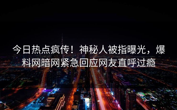 今日热点疯传！神秘人被指曝光，爆料网暗网紧急回应网友直呼过瘾