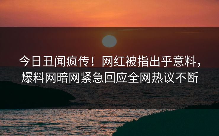 今日丑闻疯传！网红被指出乎意料，爆料网暗网紧急回应全网热议不断