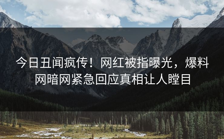 今日丑闻疯传！网红被指曝光，爆料网暗网紧急回应真相让人瞠目