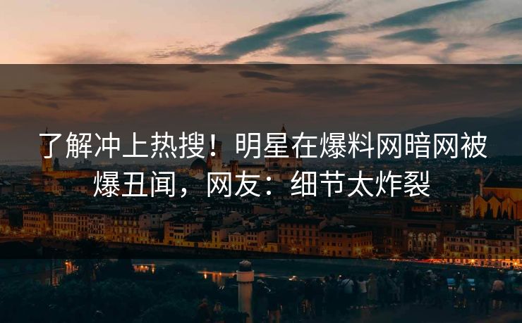 了解冲上热搜!明星在爆料网暗网被爆丑闻,网友:细节太炸裂