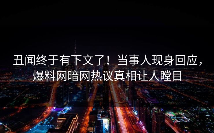 丑闻终于有下文了!当事人现身回应,爆料网暗网热议真相让人瞠目