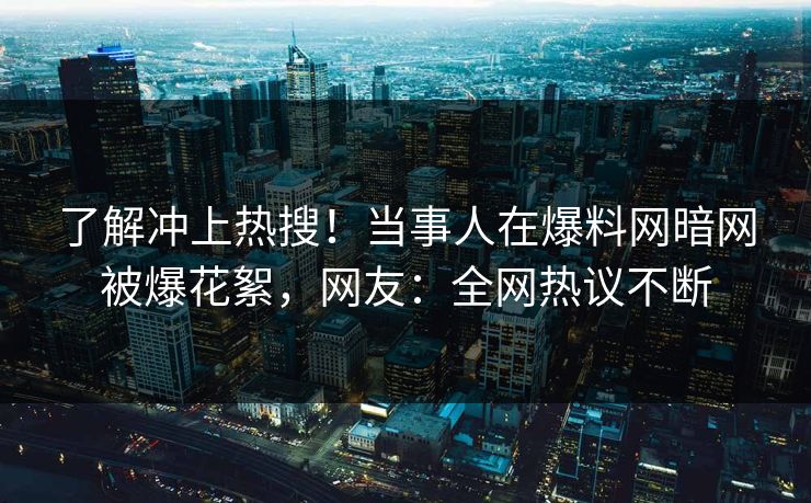 了解冲上热搜！当事人在爆料网暗网被爆花絮，网友：全网热议不断