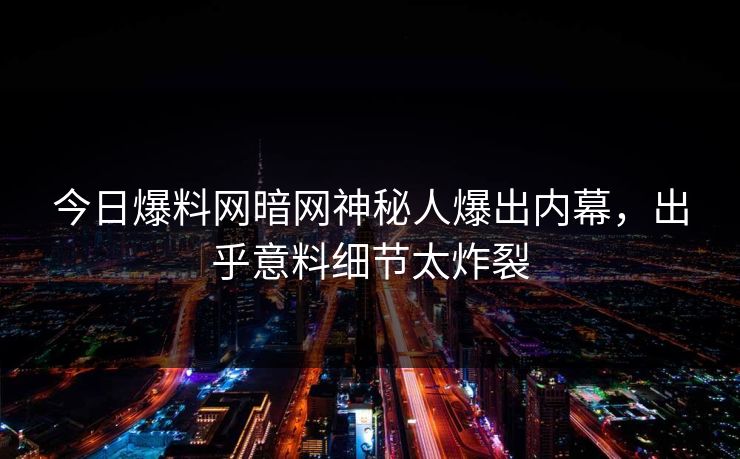 今日爆料网暗网神秘人爆出内幕,出乎意料细节太炸裂