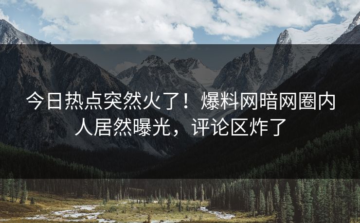 今日热点突然火了！爆料网暗网圈内人居然曝光，评论区炸了