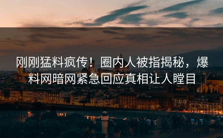刚刚猛料疯传！圈内人被指揭秘，爆料网暗网紧急回应真相让人瞠目
