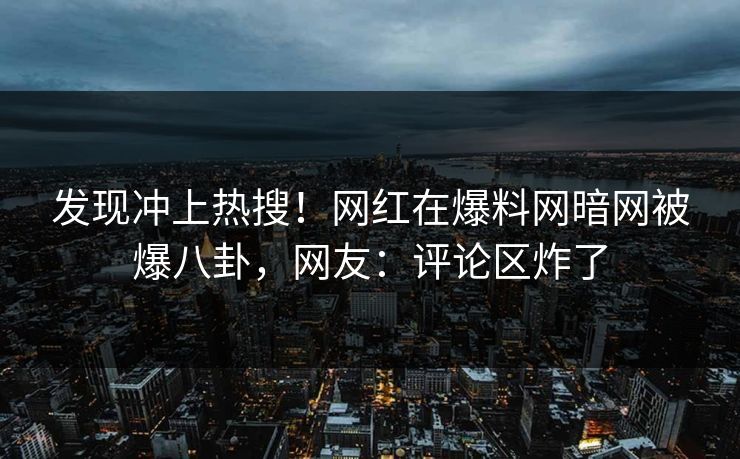 发现冲上热搜！网红在爆料网暗网被爆八卦，网友：评论区炸了