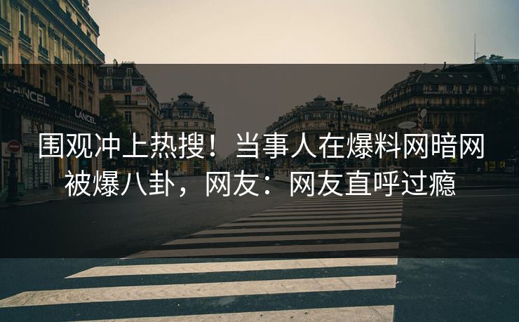 围观冲上热搜！当事人在爆料网暗网被爆八卦，网友：网友直呼过瘾