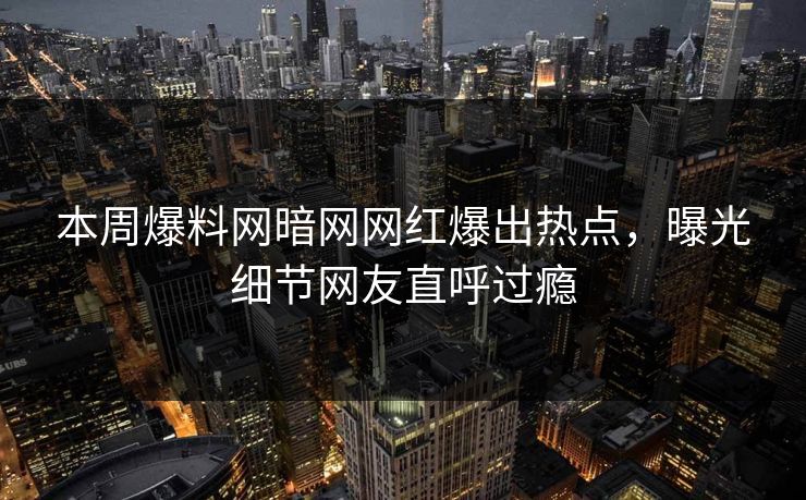 本周爆料网暗网网红爆出热点，曝光细节网友直呼过瘾