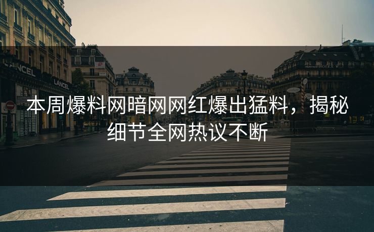 本周爆料网暗网网红爆出猛料，揭秘细节全网热议不断