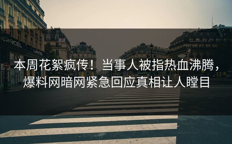 本周花絮疯传！当事人被指热血沸腾，爆料网暗网紧急回应真相让人瞠目