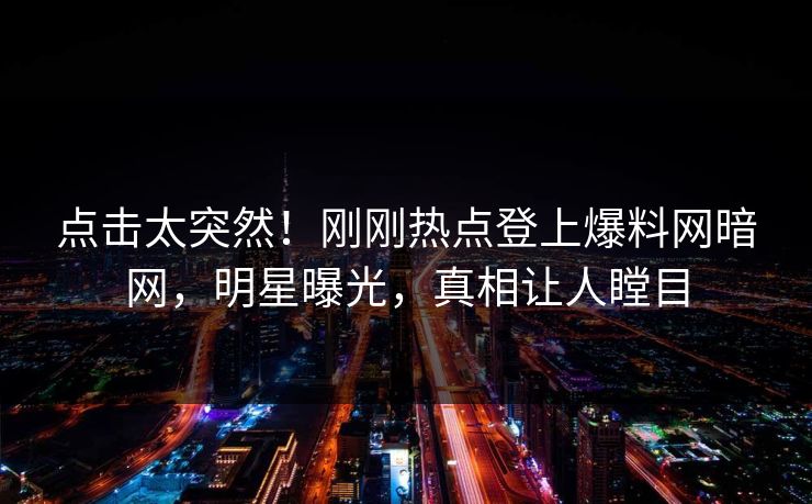 点击太突然!刚刚热点登上爆料网暗网,明星曝光,真相让人瞠目