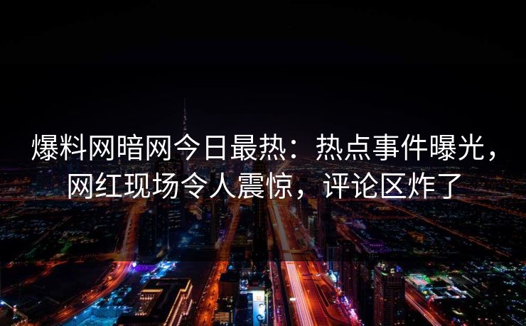 爆料网暗网今日最热：热点事件曝光，网红现场令人震惊，评论区炸了