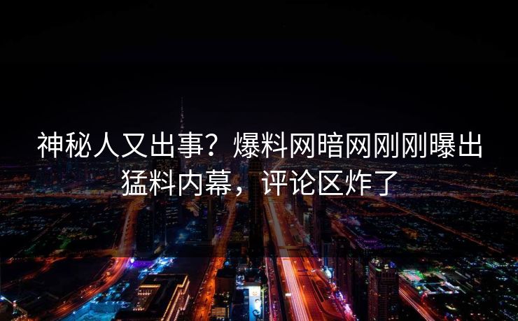 神秘人又出事？爆料网暗网刚刚曝出猛料内幕，评论区炸了
