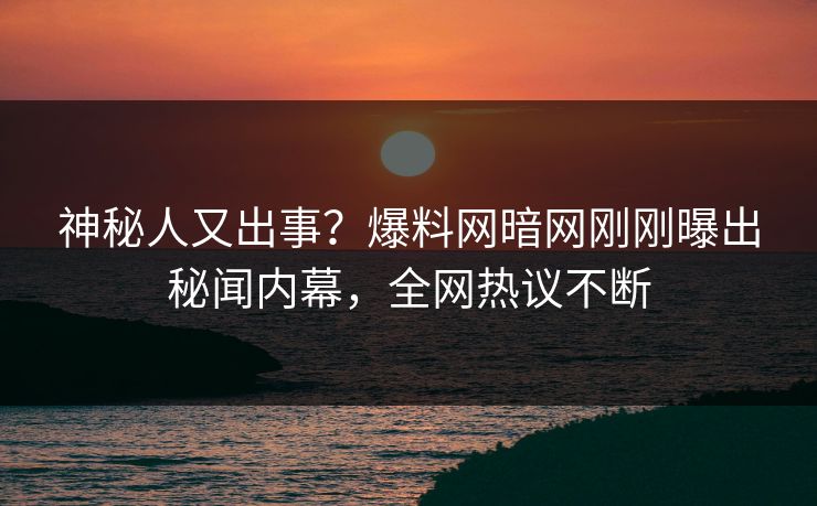 神秘人又出事？爆料网暗网刚刚曝出秘闻内幕，全网热议不断