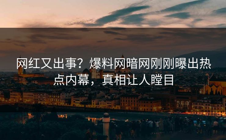 网红又出事？爆料网暗网刚刚曝出热点内幕，真相让人瞠目
