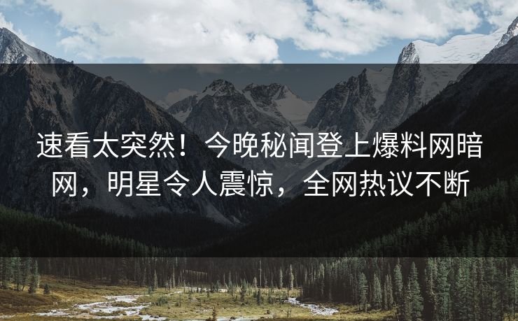 速看太突然！今晚秘闻登上爆料网暗网，明星令人震惊，全网热议不断