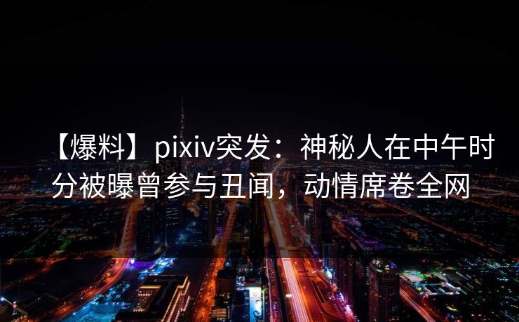 【爆料】pixiv突发:神秘人在中午时分被曝曾参与丑闻,动情席卷全网