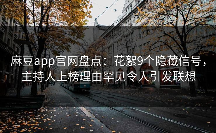 麻豆app官网盘点：花絮9个隐藏信号，主持人上榜理由罕见令人引发联想