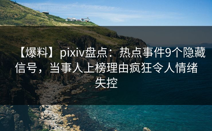 【爆料】pixiv盘点：热点事件9个隐藏信号，当事人上榜理由疯狂令人情绪失控