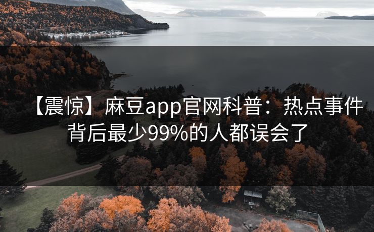 【震惊】麻豆app官网科普：热点事件背后最少99%的人都误会了