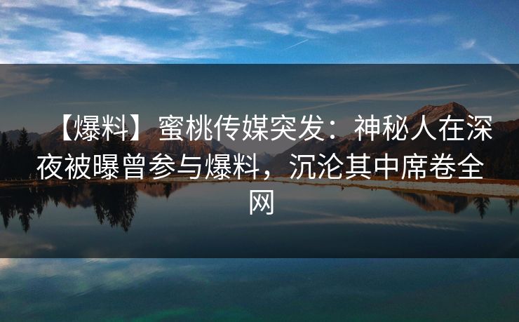 【爆料】蜜桃传媒突发：神秘人在深夜被曝曾参与爆料，沉沦其中席卷全网