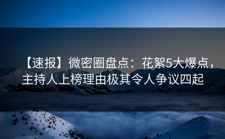 【速报】微密圈盘点：花絮5大爆点，主持人上榜理由极其令人争议四起