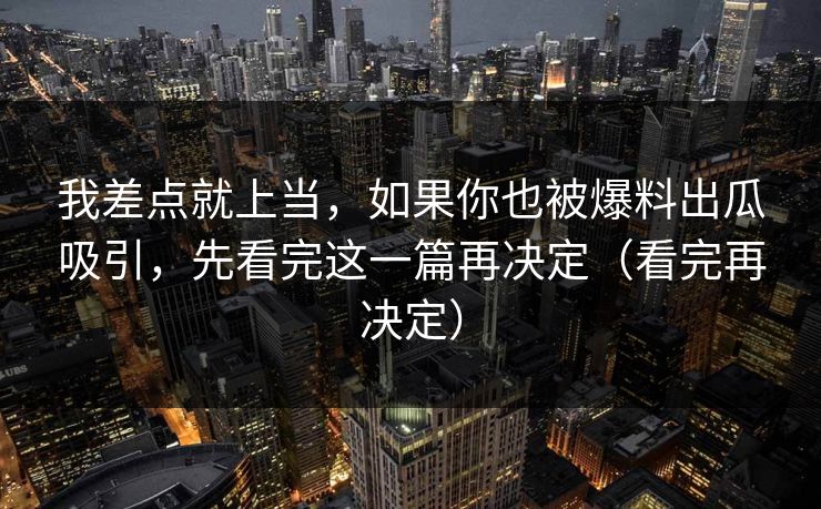 我差点就上当，如果你也被爆料出瓜吸引，先看完这一篇再决定（看完再决定）