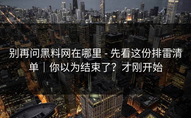 别再问黑料网在哪里 - 先看这份排雷清单｜你以为结束了？才刚开始
