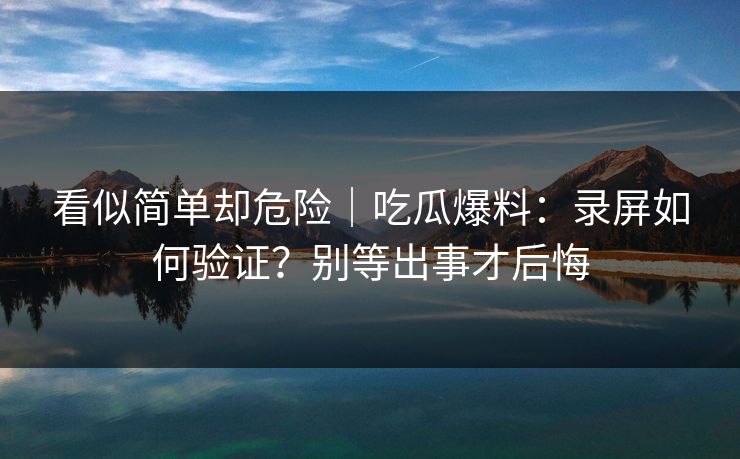 看似简单却危险|吃瓜爆料:录屏如何验证?别等出事才后悔 看似简单却危险|吃瓜爆料:录屏如何验证?别等出事才后悔