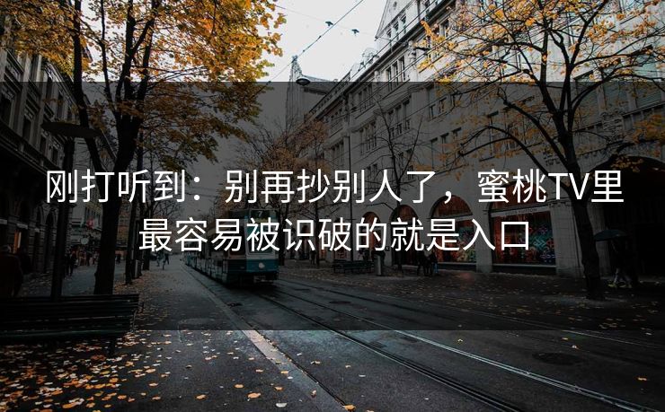 刚打听到：别再抄别人了，蜜桃TV里最容易被识破的就是入口