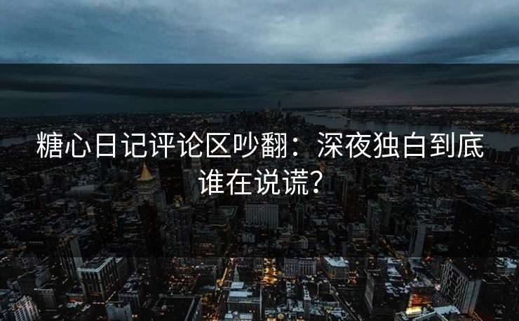 糖心日记评论区吵翻：深夜独白到底谁在说谎？