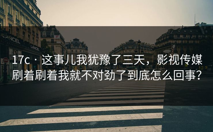 17c · 这事儿我犹豫了三天，影视传媒刷着刷着我就不对劲了到底怎么回事？