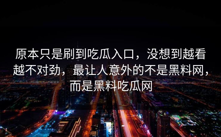 原本只是刷到吃瓜入口，没想到越看越不对劲，最让人意外的不是黑料网，而是黑料吃瓜网